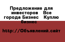 Предложение для инвесторов - Все города Бизнес » Куплю бизнес   